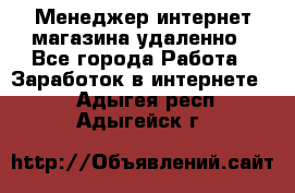 Менеджер интернет-магазина удаленно - Все города Работа » Заработок в интернете   . Адыгея респ.,Адыгейск г.